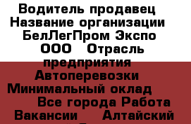 Водитель-продавец › Название организации ­ БелЛегПром-Экспо, ООО › Отрасль предприятия ­ Автоперевозки › Минимальный оклад ­ 33 000 - Все города Работа » Вакансии   . Алтайский край,Яровое г.